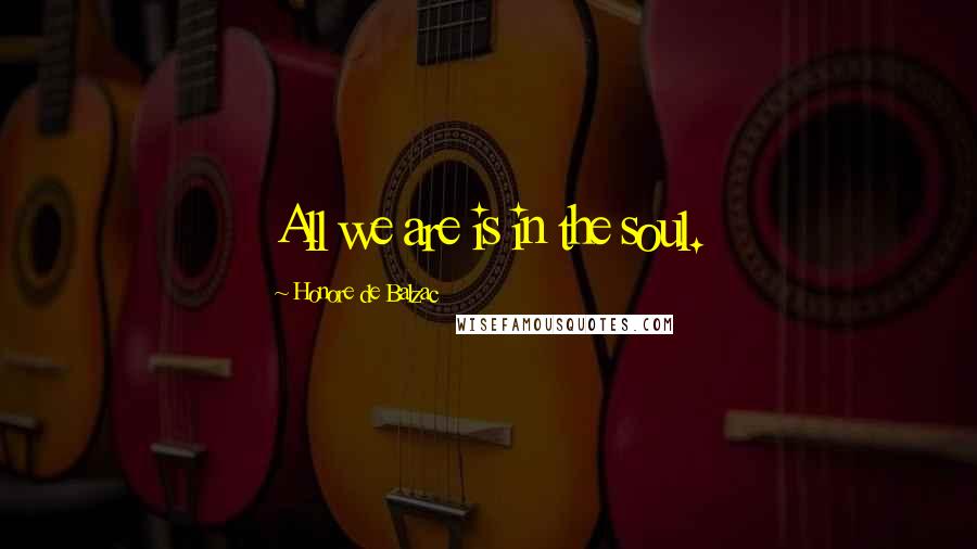 Honore De Balzac Quotes: All we are is in the soul.