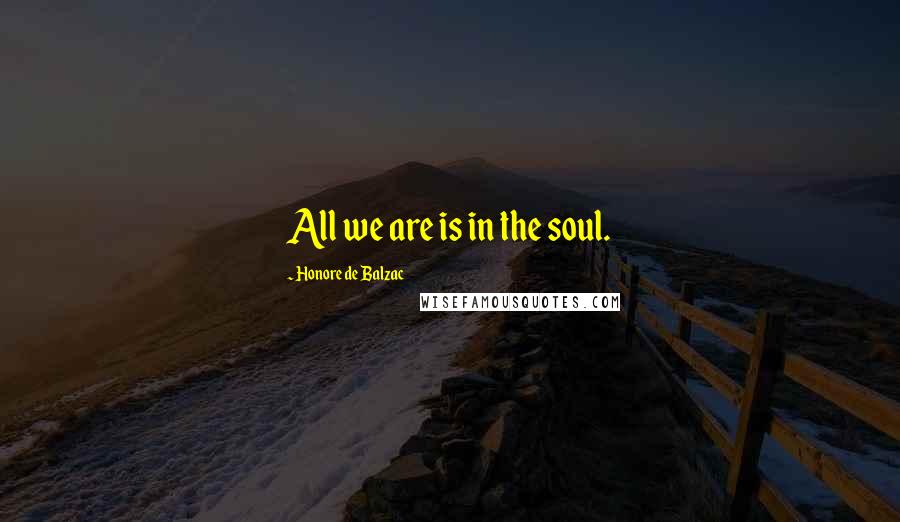 Honore De Balzac Quotes: All we are is in the soul.