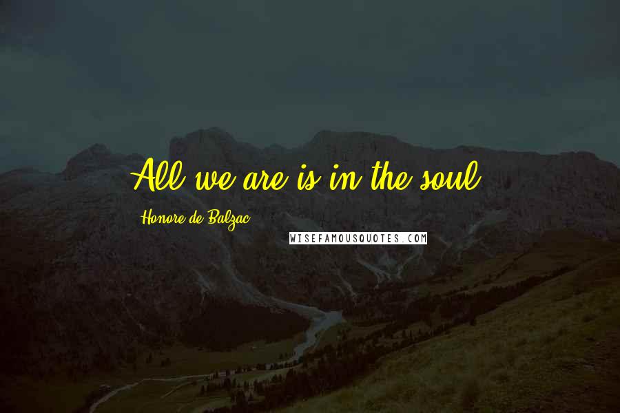 Honore De Balzac Quotes: All we are is in the soul.