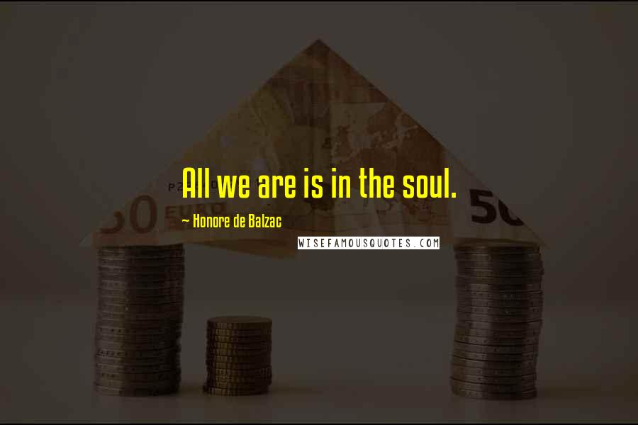 Honore De Balzac Quotes: All we are is in the soul.