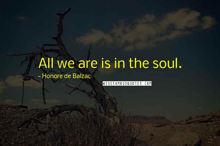 Honore De Balzac Quotes: All we are is in the soul.