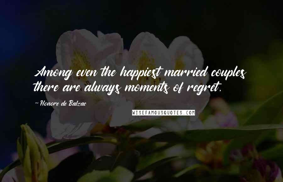 Honore De Balzac Quotes: Among even the happiest married couples there are always moments of regret.