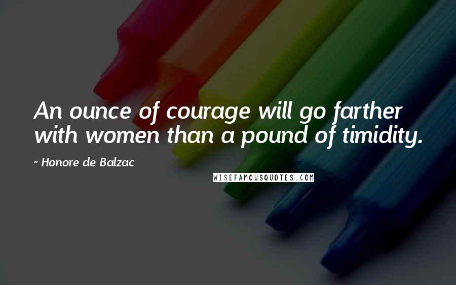 Honore De Balzac Quotes: An ounce of courage will go farther with women than a pound of timidity.