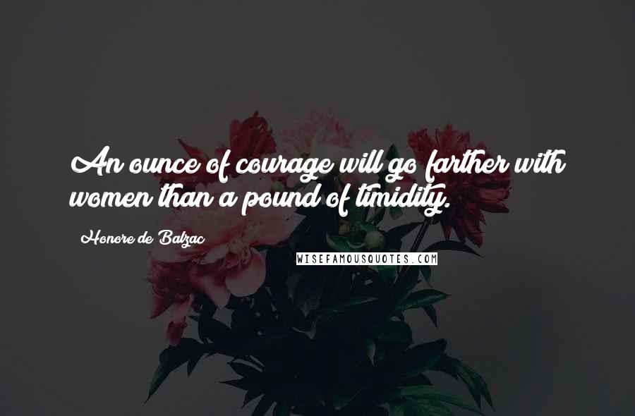 Honore De Balzac Quotes: An ounce of courage will go farther with women than a pound of timidity.