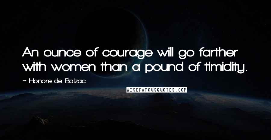 Honore De Balzac Quotes: An ounce of courage will go farther with women than a pound of timidity.