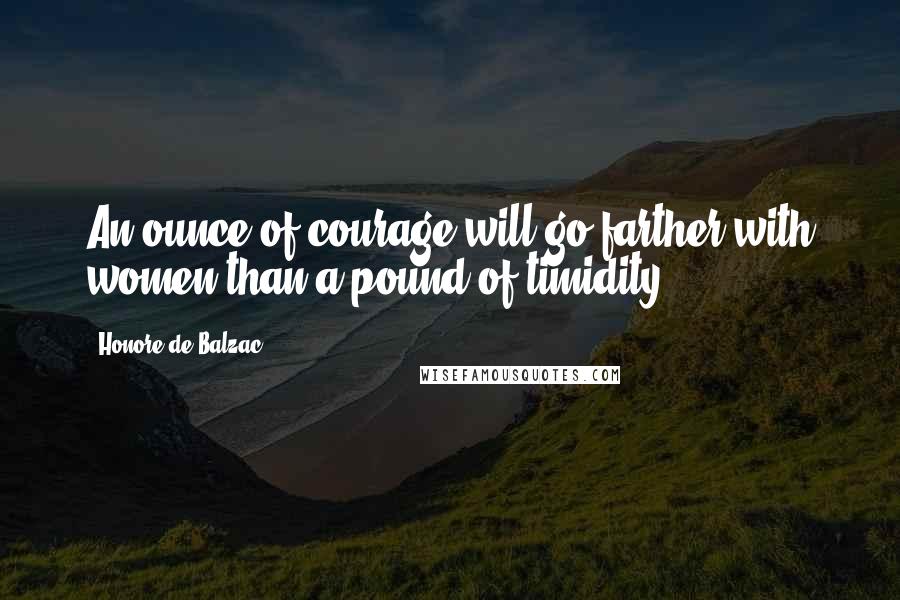 Honore De Balzac Quotes: An ounce of courage will go farther with women than a pound of timidity.