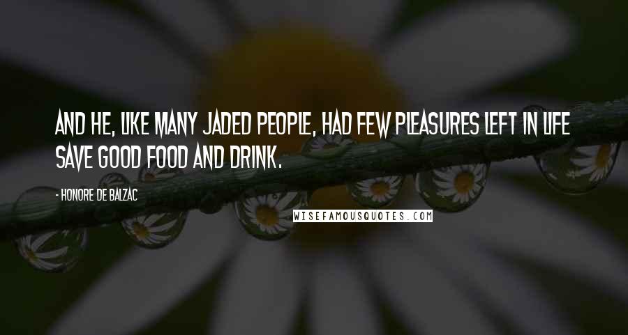 Honore De Balzac Quotes: And he, like many jaded people, had few pleasures left in life save good food and drink.