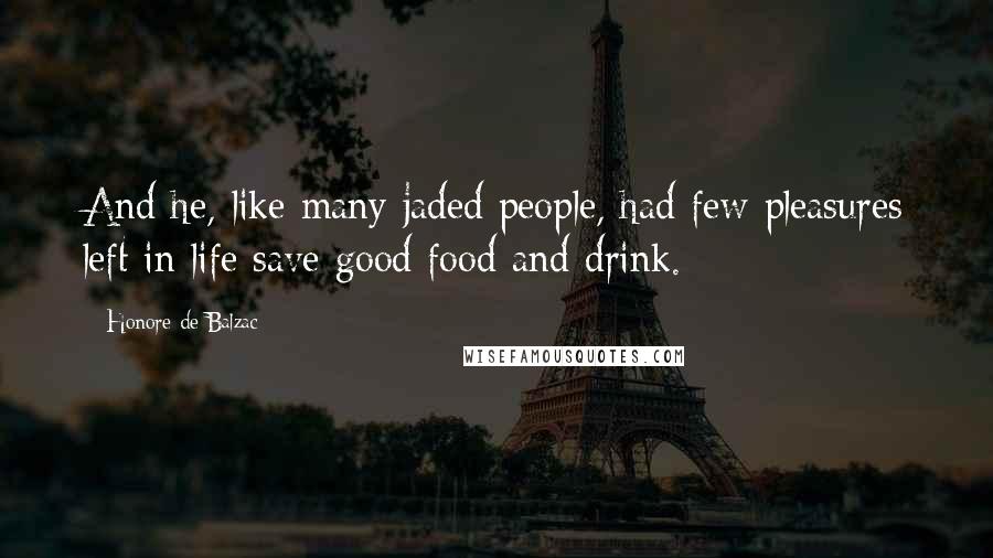 Honore De Balzac Quotes: And he, like many jaded people, had few pleasures left in life save good food and drink.