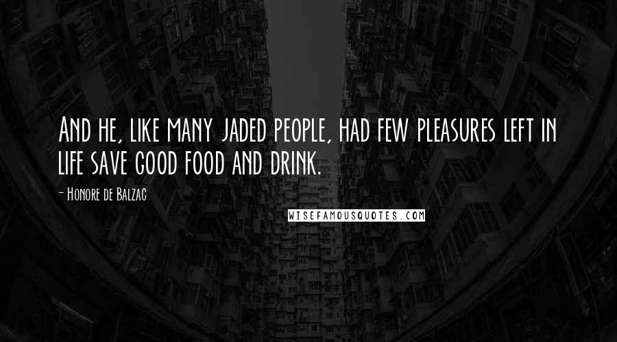 Honore De Balzac Quotes: And he, like many jaded people, had few pleasures left in life save good food and drink.