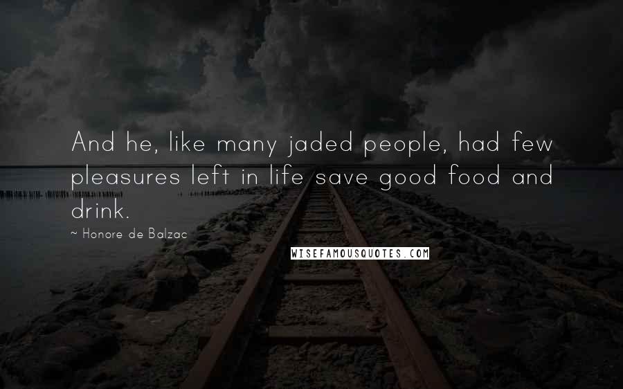Honore De Balzac Quotes: And he, like many jaded people, had few pleasures left in life save good food and drink.