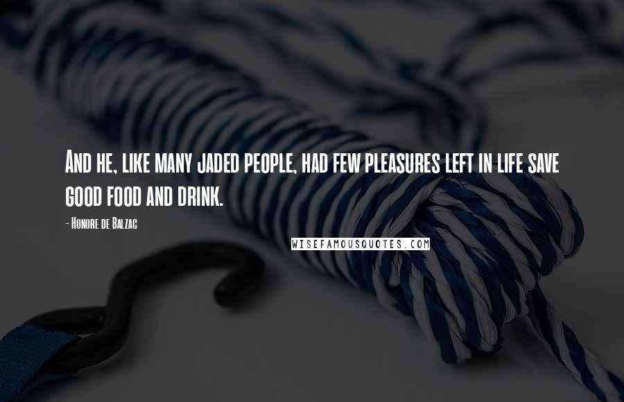 Honore De Balzac Quotes: And he, like many jaded people, had few pleasures left in life save good food and drink.