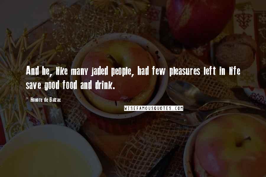 Honore De Balzac Quotes: And he, like many jaded people, had few pleasures left in life save good food and drink.