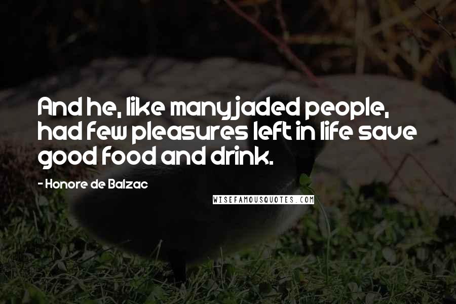 Honore De Balzac Quotes: And he, like many jaded people, had few pleasures left in life save good food and drink.