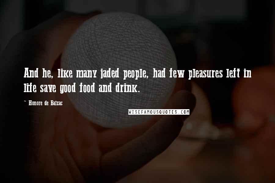 Honore De Balzac Quotes: And he, like many jaded people, had few pleasures left in life save good food and drink.