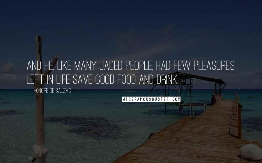 Honore De Balzac Quotes: And he, like many jaded people, had few pleasures left in life save good food and drink.