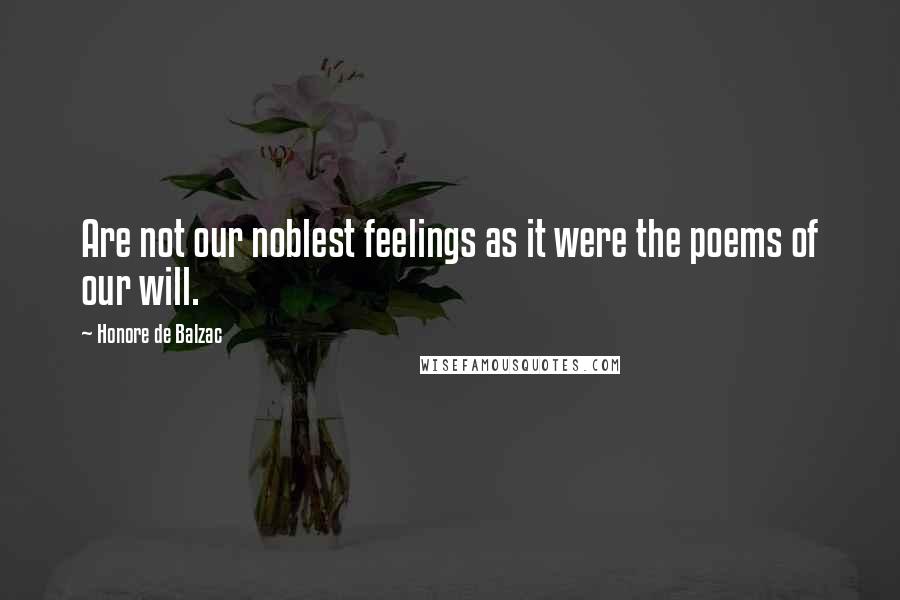 Honore De Balzac Quotes: Are not our noblest feelings as it were the poems of our will.