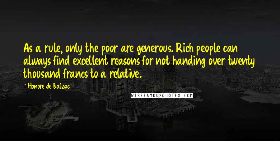 Honore De Balzac Quotes: As a rule, only the poor are generous. Rich people can always find excellent reasons for not handing over twenty thousand francs to a relative.