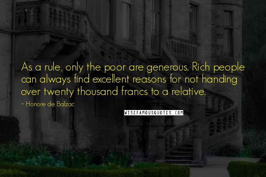 Honore De Balzac Quotes: As a rule, only the poor are generous. Rich people can always find excellent reasons for not handing over twenty thousand francs to a relative.