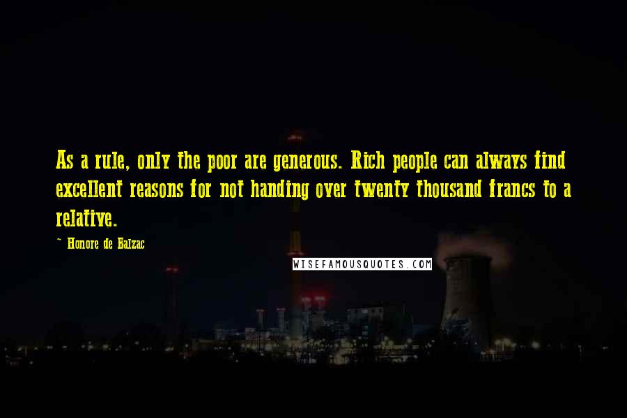 Honore De Balzac Quotes: As a rule, only the poor are generous. Rich people can always find excellent reasons for not handing over twenty thousand francs to a relative.