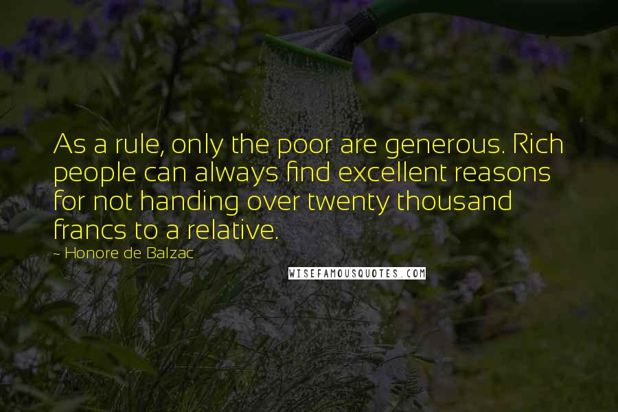 Honore De Balzac Quotes: As a rule, only the poor are generous. Rich people can always find excellent reasons for not handing over twenty thousand francs to a relative.