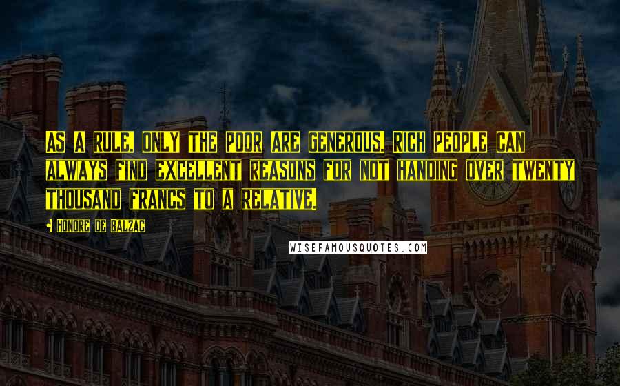 Honore De Balzac Quotes: As a rule, only the poor are generous. Rich people can always find excellent reasons for not handing over twenty thousand francs to a relative.