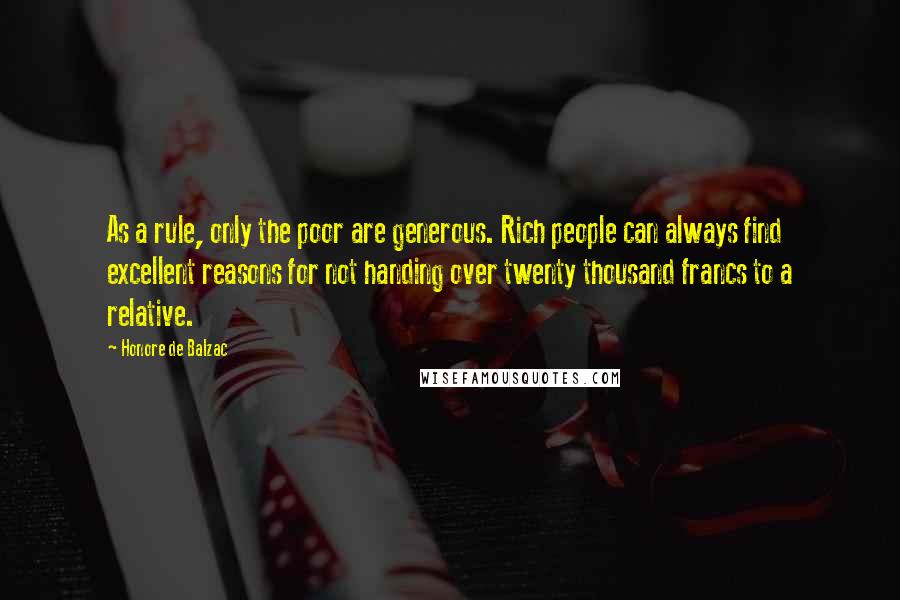 Honore De Balzac Quotes: As a rule, only the poor are generous. Rich people can always find excellent reasons for not handing over twenty thousand francs to a relative.