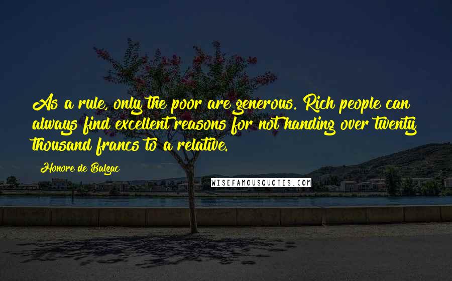 Honore De Balzac Quotes: As a rule, only the poor are generous. Rich people can always find excellent reasons for not handing over twenty thousand francs to a relative.