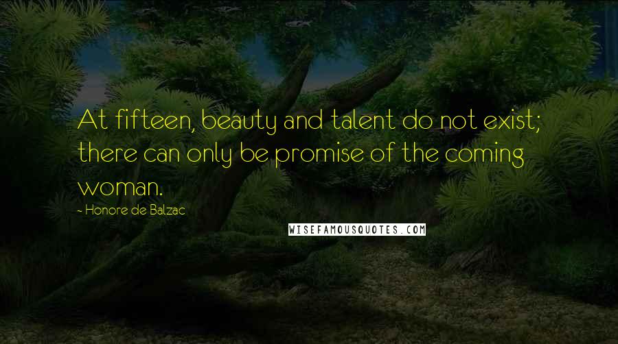 Honore De Balzac Quotes: At fifteen, beauty and talent do not exist; there can only be promise of the coming woman.
