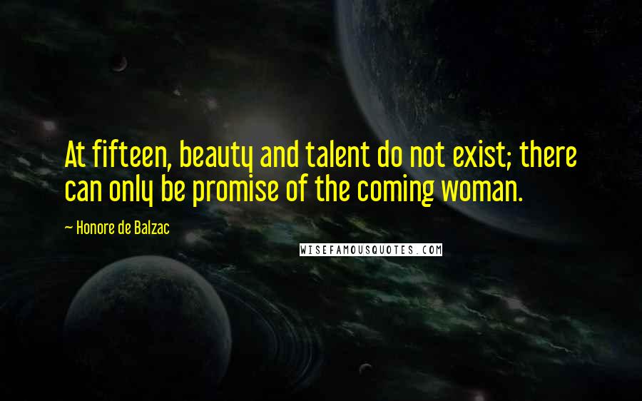 Honore De Balzac Quotes: At fifteen, beauty and talent do not exist; there can only be promise of the coming woman.