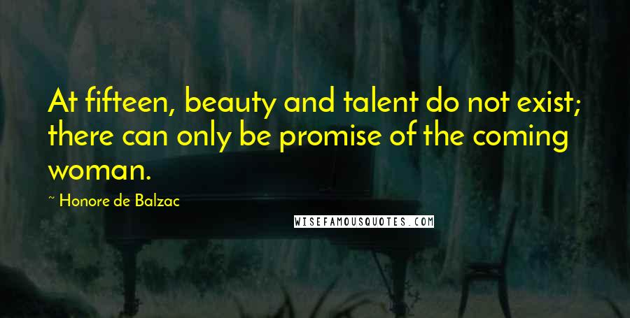 Honore De Balzac Quotes: At fifteen, beauty and talent do not exist; there can only be promise of the coming woman.