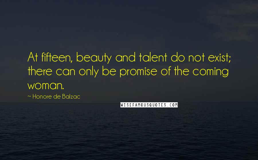 Honore De Balzac Quotes: At fifteen, beauty and talent do not exist; there can only be promise of the coming woman.