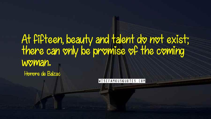 Honore De Balzac Quotes: At fifteen, beauty and talent do not exist; there can only be promise of the coming woman.