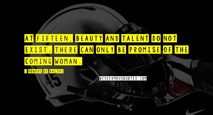 Honore De Balzac Quotes: At fifteen, beauty and talent do not exist; there can only be promise of the coming woman.