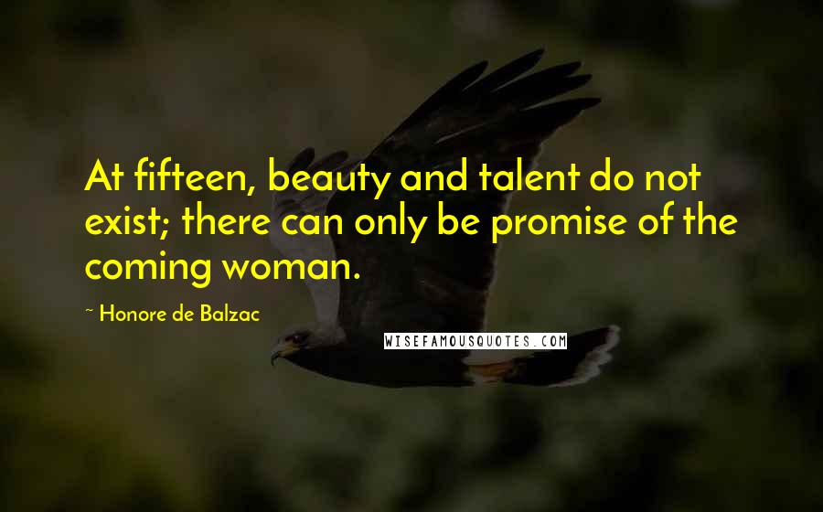 Honore De Balzac Quotes: At fifteen, beauty and talent do not exist; there can only be promise of the coming woman.