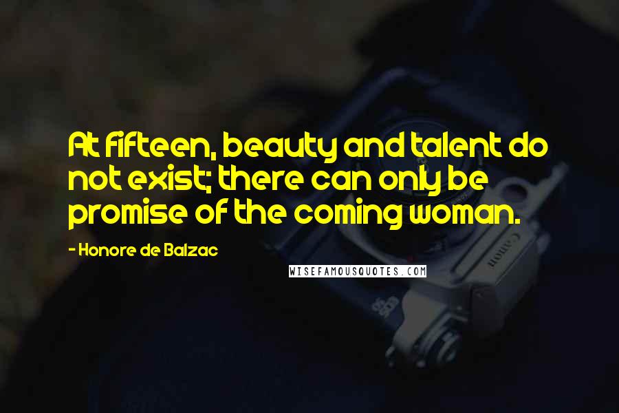 Honore De Balzac Quotes: At fifteen, beauty and talent do not exist; there can only be promise of the coming woman.