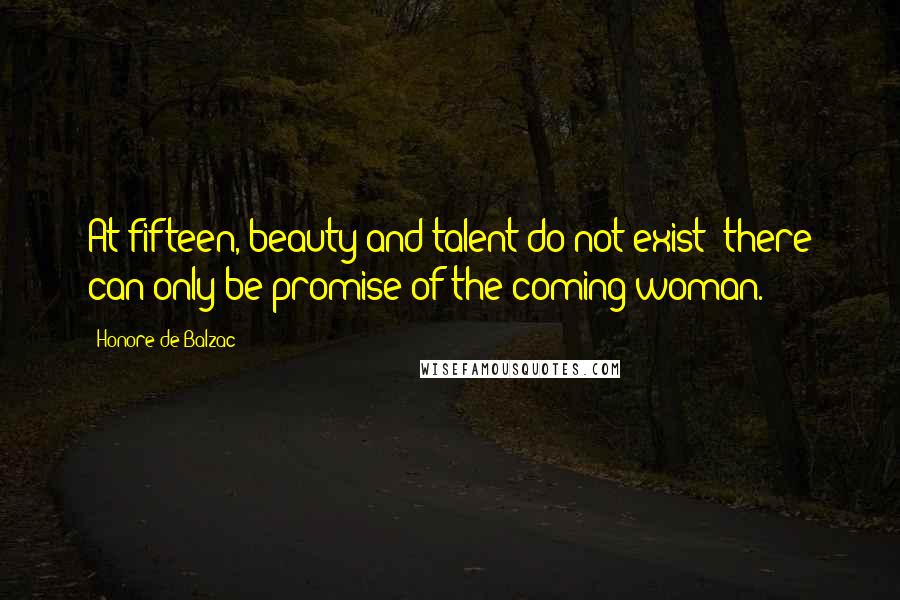Honore De Balzac Quotes: At fifteen, beauty and talent do not exist; there can only be promise of the coming woman.