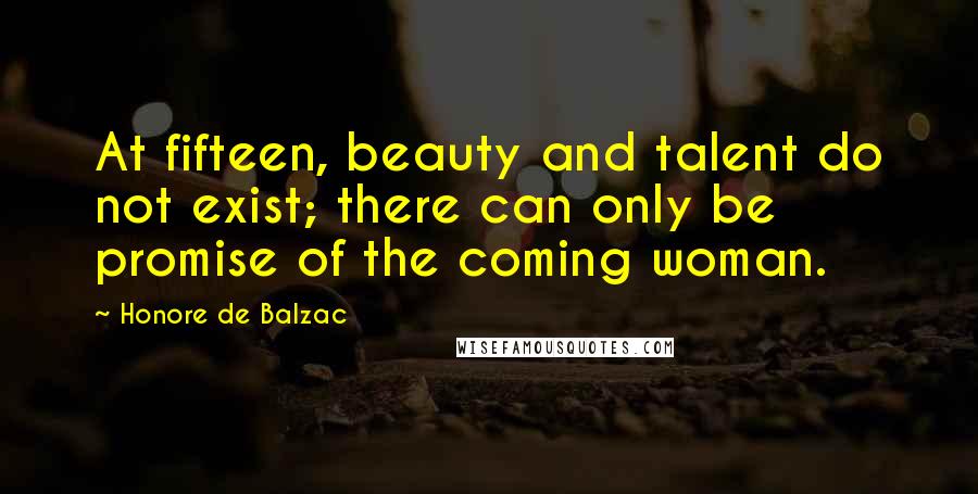 Honore De Balzac Quotes: At fifteen, beauty and talent do not exist; there can only be promise of the coming woman.