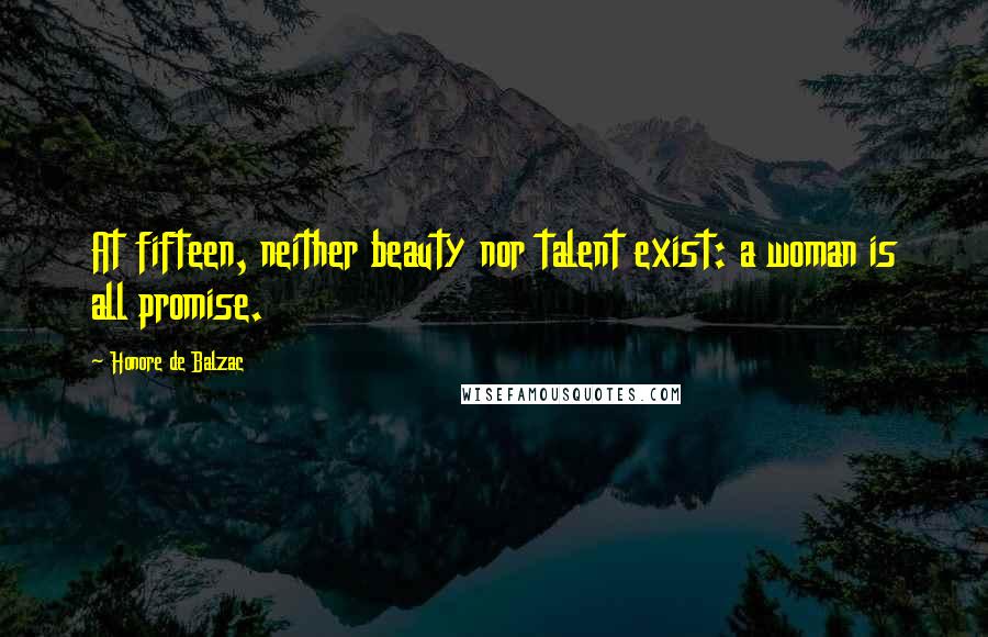 Honore De Balzac Quotes: At fifteen, neither beauty nor talent exist: a woman is all promise.