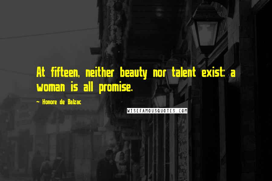 Honore De Balzac Quotes: At fifteen, neither beauty nor talent exist: a woman is all promise.