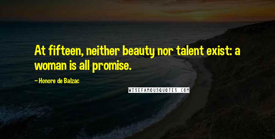 Honore De Balzac Quotes: At fifteen, neither beauty nor talent exist: a woman is all promise.