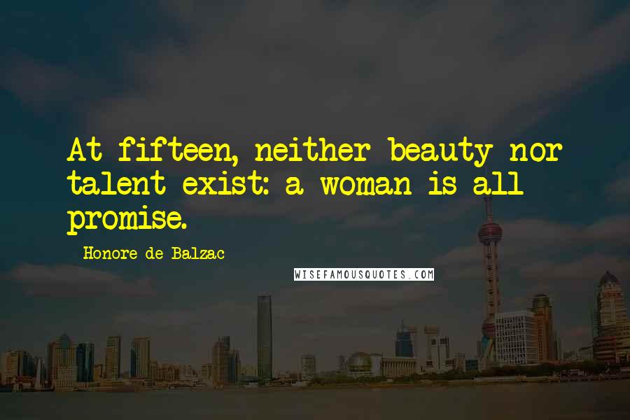 Honore De Balzac Quotes: At fifteen, neither beauty nor talent exist: a woman is all promise.