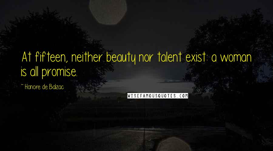 Honore De Balzac Quotes: At fifteen, neither beauty nor talent exist: a woman is all promise.
