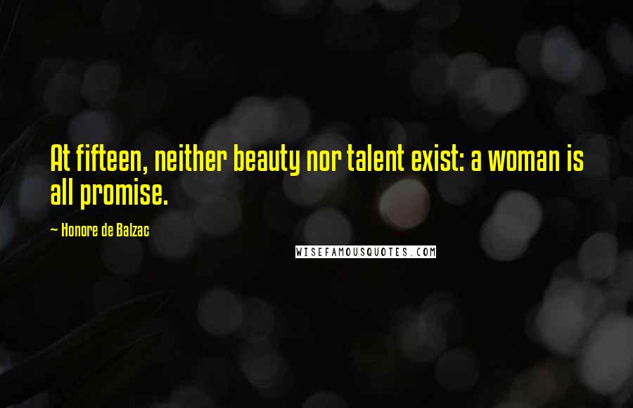 Honore De Balzac Quotes: At fifteen, neither beauty nor talent exist: a woman is all promise.