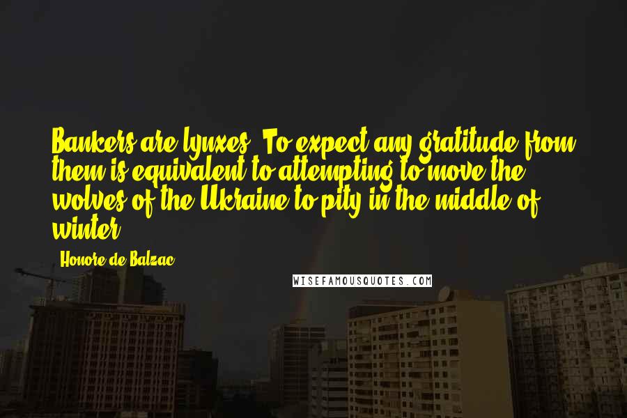Honore De Balzac Quotes: Bankers are lynxes. To expect any gratitude from them is equivalent to attempting to move the wolves of the Ukraine to pity in the middle of winter.