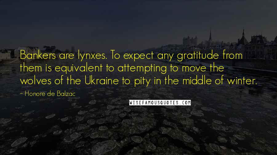 Honore De Balzac Quotes: Bankers are lynxes. To expect any gratitude from them is equivalent to attempting to move the wolves of the Ukraine to pity in the middle of winter.