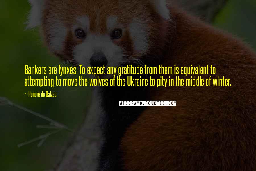 Honore De Balzac Quotes: Bankers are lynxes. To expect any gratitude from them is equivalent to attempting to move the wolves of the Ukraine to pity in the middle of winter.