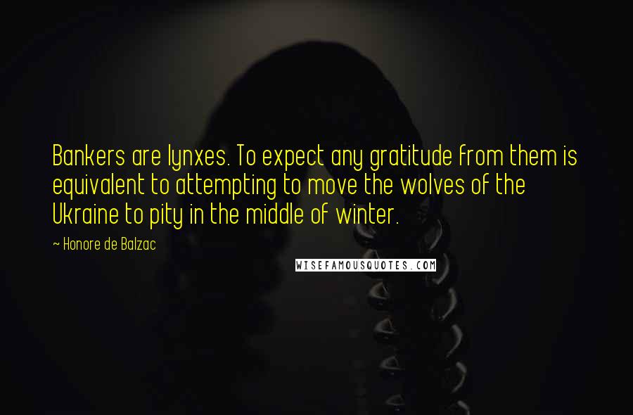 Honore De Balzac Quotes: Bankers are lynxes. To expect any gratitude from them is equivalent to attempting to move the wolves of the Ukraine to pity in the middle of winter.