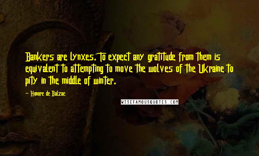 Honore De Balzac Quotes: Bankers are lynxes. To expect any gratitude from them is equivalent to attempting to move the wolves of the Ukraine to pity in the middle of winter.