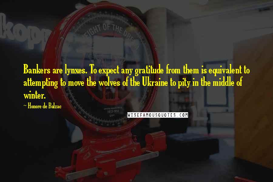 Honore De Balzac Quotes: Bankers are lynxes. To expect any gratitude from them is equivalent to attempting to move the wolves of the Ukraine to pity in the middle of winter.