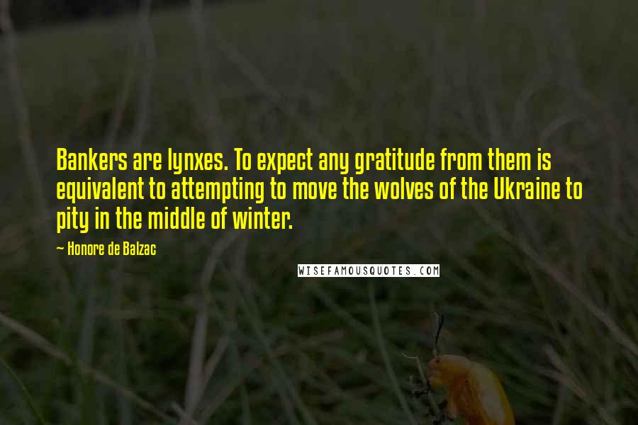 Honore De Balzac Quotes: Bankers are lynxes. To expect any gratitude from them is equivalent to attempting to move the wolves of the Ukraine to pity in the middle of winter.